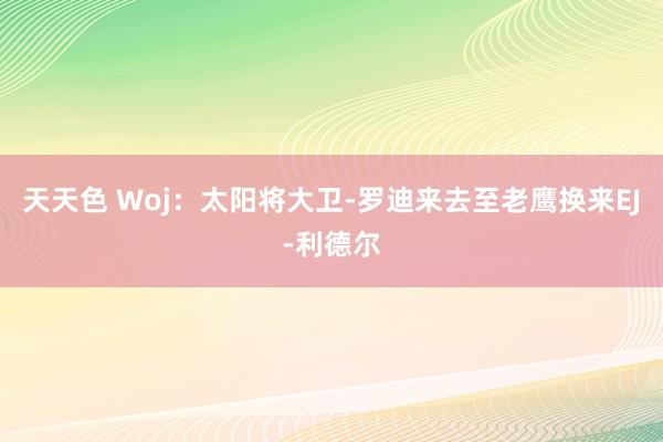 天天色 Woj：太阳将大卫-罗迪来去至老鹰换来EJ-利德尔