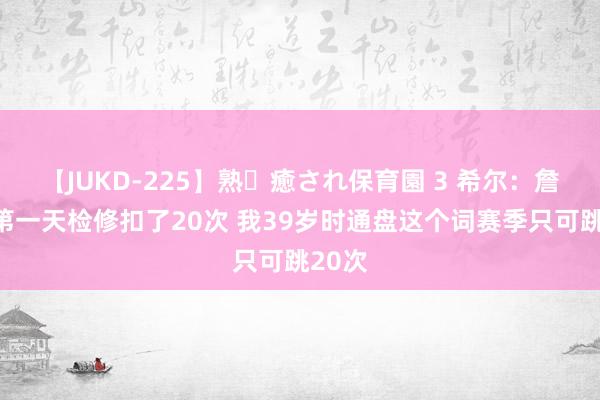 【JUKD-225】熟・癒され保育園 3 希尔：詹姆斯第一天检修扣了20次 我39岁时通盘这个词赛季只可跳20次