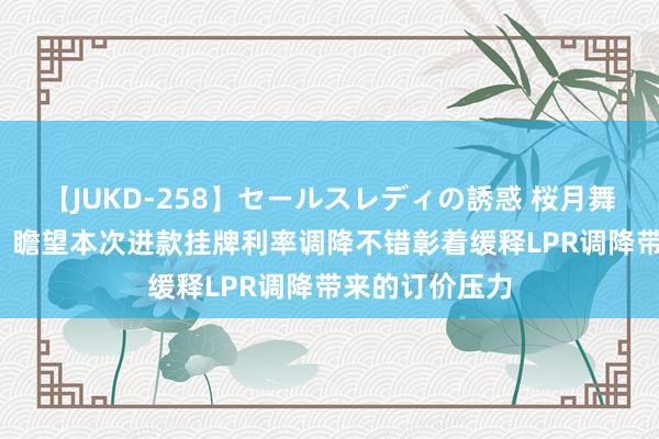 【JUKD-258】セールスレディの誘惑 桜月舞 他 中信证券：瞻望本次进款挂牌利率调降不错彰着缓释LPR调降带来的订价压力