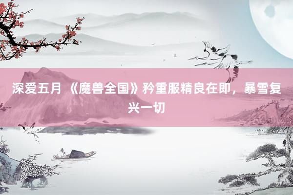 深爱五月 《魔兽全国》矜重服精良在即，暴雪复兴一切