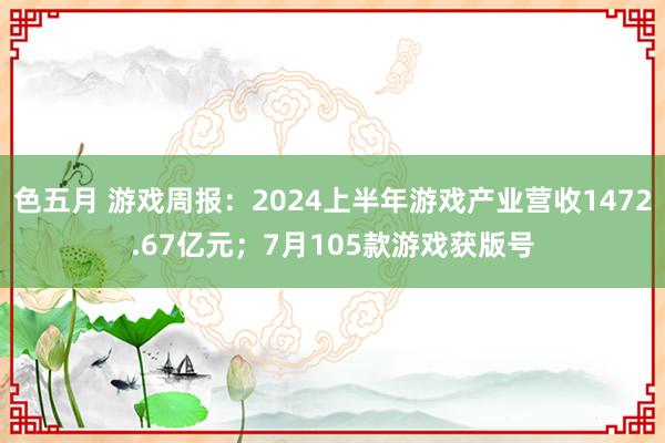 色五月 游戏周报：2024上半年游戏产业营收1472.67亿元；7月105款游戏获版号