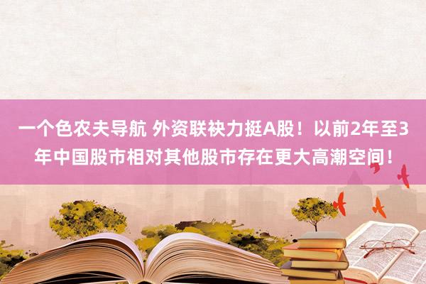 一个色农夫导航 外资联袂力挺A股！以前2年至3年中国股市相对其他股市存在更大高潮空间！