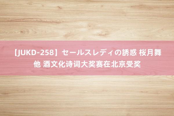 【JUKD-258】セールスレディの誘惑 桜月舞 他 酒文化诗词大奖赛在北京受奖