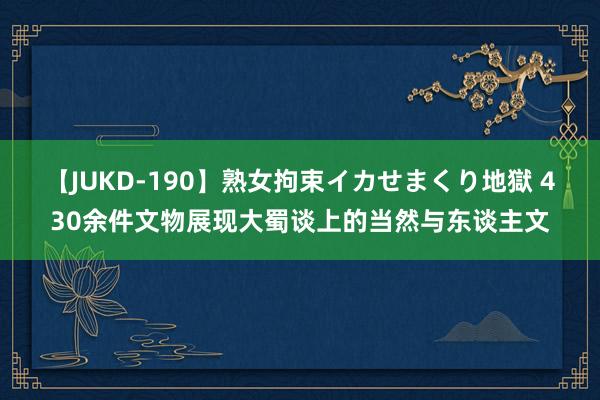 【JUKD-190】熟女拘束イカせまくり地獄 430余件文物展现大蜀谈上的当然与东谈主文