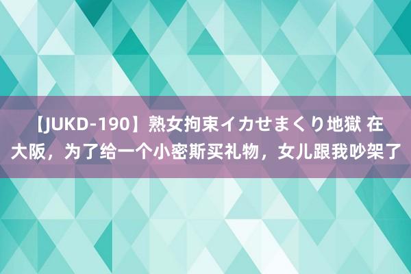 【JUKD-190】熟女拘束イカせまくり地獄 在大阪，为了给一个小密斯买礼物，女儿跟我吵架了