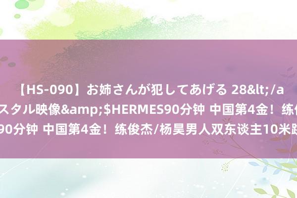 【HS-090】お姉さんが犯してあげる 28</a>2004-10-01クリスタル映像&$HERMES90分钟 中国第4金！练俊杰/杨昊男人双东谈主10米跳台夺金