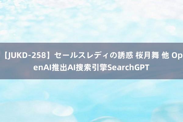 【JUKD-258】セールスレディの誘惑 桜月舞 他 OpenAI推出AI搜索引擎SearchGPT