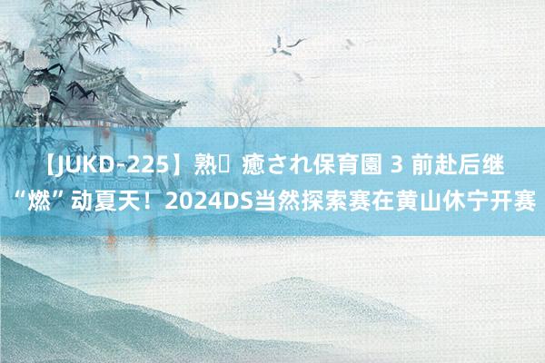 【JUKD-225】熟・癒され保育園 3 前赴后继 “燃”动夏天！2024DS当然探索赛在黄山休宁开赛