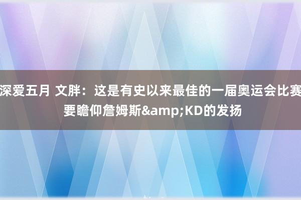 深爱五月 文胖：这是有史以来最佳的一届奥运会比赛 要瞻仰詹姆斯&KD的发扬