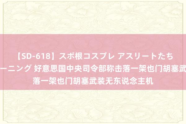 【SD-618】スポ根コスプレ アスリートたちの濡れ濡れトレーニング 好意思国中央司令部称击落一架也门胡塞武装无东说念主机