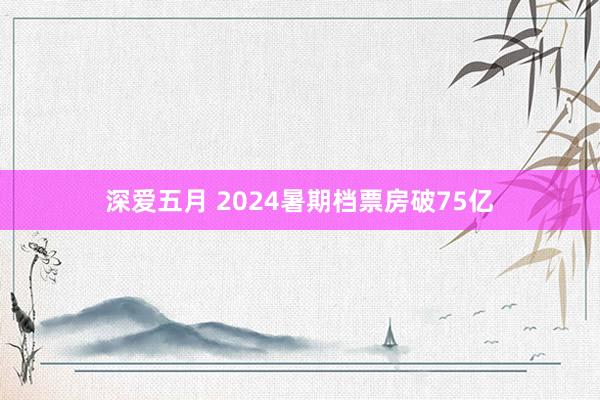 深爱五月 2024暑期档票房破75亿