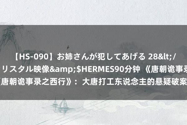 【HS-090】お姉さんが犯してあげる 28</a>2004-10-01クリスタル映像&$HERMES90分钟 《唐朝诡事录之西行》：大唐打工东说念主的悬疑破案之路｜小雷说剧（3）