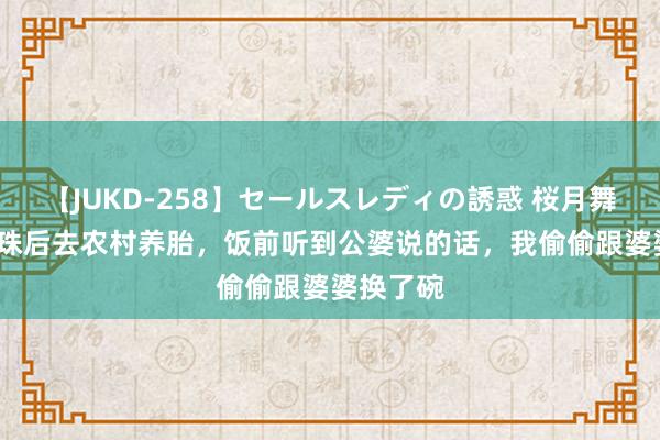 【JUKD-258】セールスレディの誘惑 桜月舞 他 我孕珠后去农村养胎，饭前听到公婆说的话，我偷偷跟婆婆换了碗