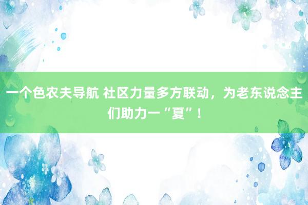 一个色农夫导航 社区力量多方联动，为老东说念主们助力一“夏”！