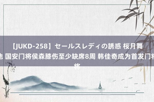 【JUKD-258】セールスレディの誘惑 桜月舞 他 国安门将侯森膝伤至少缺席8周 韩佳奇成为首发门将