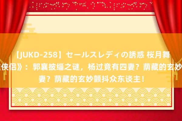 【JUKD-258】セールスレディの誘惑 桜月舞 他 揭秘《神雕侠侣》：郭襄披缁之谜，杨过竟有四妻？荫藏的玄妙颤抖众东谈主！