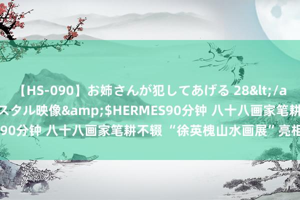 【HS-090】お姉さんが犯してあげる 28</a>2004-10-01クリスタル映像&$HERMES90分钟 八十八画家笔耕不辍 “徐英槐山水画展”亮相荣宝斋