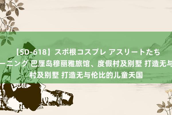 【SD-618】スポ根コスプレ アスリートたちの濡れ濡れトレーニング 巴厘岛穆丽雅旅馆、度假村及别墅 打造无与伦比的儿童天国