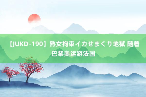 【JUKD-190】熟女拘束イカせまくり地獄 随着巴黎奥运游法国