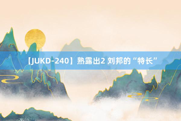 【JUKD-240】熟露出2 刘邦的“特长”