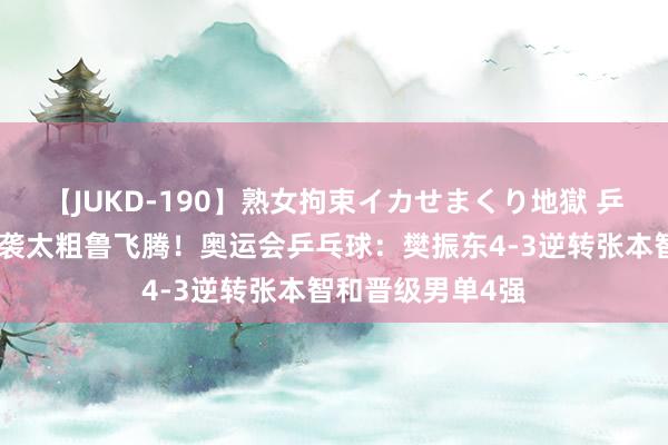 【JUKD-190】熟女拘束イカせまくり地獄 乒乓球抢七，这逆袭太粗鲁飞腾！奥运会乒乓球：樊振东4-3逆转张本智和晋级男单4强