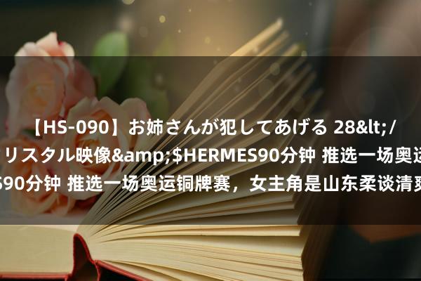 【HS-090】お姉さんが犯してあげる 28</a>2004-10-01クリスタル映像&$HERMES90分钟 推选一场奥运铜牌赛，女主角是山东柔谈清爽员马振昭