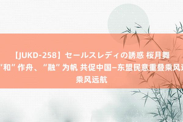 【JUKD-258】セールスレディの誘惑 桜月舞 他 “和”作舟、“融”为帆 共促中国—东盟民意重叠乘风远航