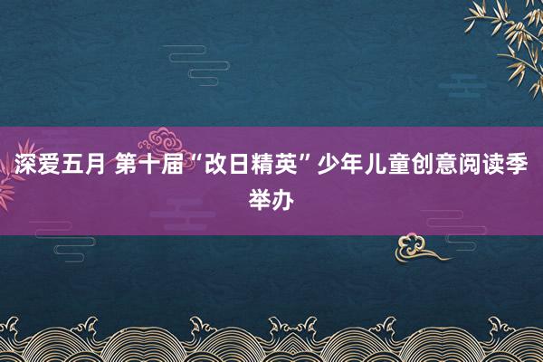 深爱五月 第十届“改日精英”少年儿童创意阅读季举办