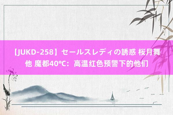 【JUKD-258】セールスレディの誘惑 桜月舞 他 魔都40℃：高温红色预警下的他们