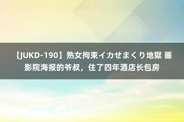 【JUKD-190】熟女拘束イカせまくり地獄 画影院海报的爷叔，住了四年酒店长包房