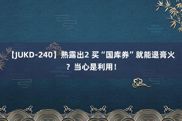 【JUKD-240】熟露出2 买“国库券”就能退膏火？当心是利用！