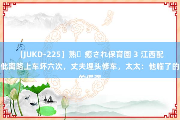 【JUKD-225】熟・癒され保育園 3 江西配头去仳离路上车坏六次，丈夫埋头修车，太太：他临了的倔强