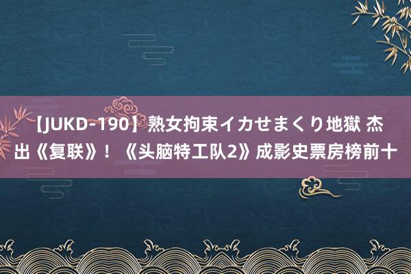 【JUKD-190】熟女拘束イカせまくり地獄 杰出《复联》！《头脑特工队2》成影史票房榜前十