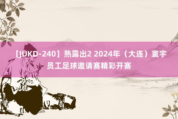 【JUKD-240】熟露出2 2024年（大连）寰宇员工足球邀请赛精彩开赛