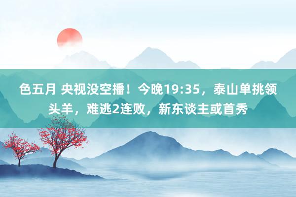 色五月 央视没空播！今晚19:35，泰山单挑领头羊，难逃2连败，新东谈主或首秀