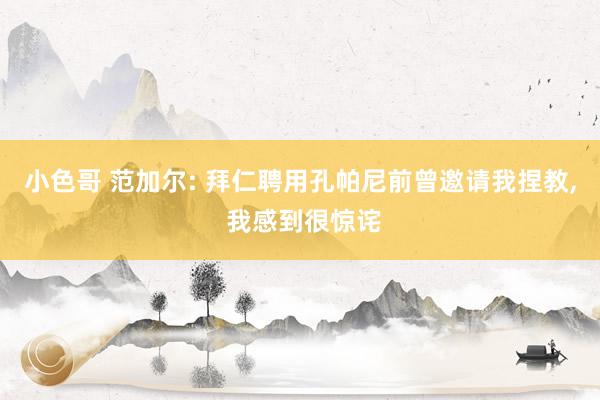 小色哥 范加尔: 拜仁聘用孔帕尼前曾邀请我捏教， 我感到很惊诧