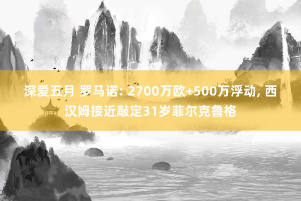 深爱五月 罗马诺: 2700万欧+500万浮动， 西汉姆接近敲定31岁菲尔克鲁格