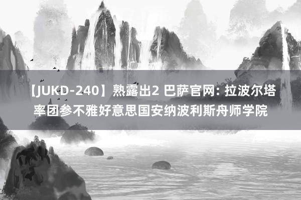 【JUKD-240】熟露出2 巴萨官网: 拉波尔塔率团参不雅好意思国安纳波利斯舟师学院