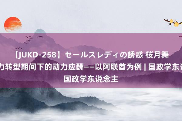 【JUKD-258】セールスレディの誘惑 桜月舞 他 动力转型期间下的动力应酬——以阿联酋为例 | 国政学东说念主