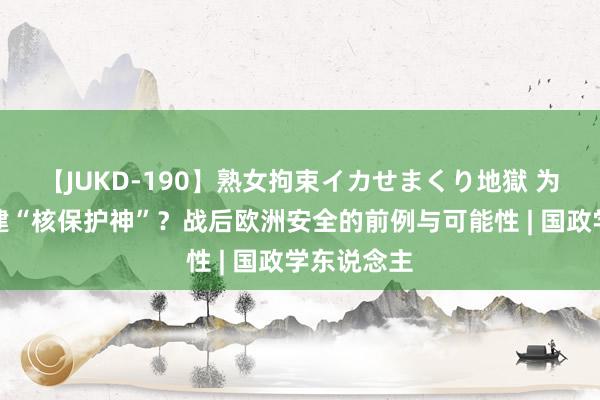 【JUKD-190】熟女拘束イカせまくり地獄 为乌克兰搭建“核保护神”？战后欧洲安全的前例与可能性 | 国政学东说念主