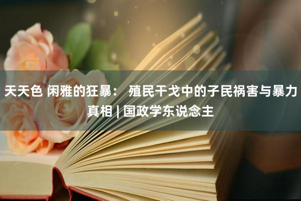 天天色 闲雅的狂暴： 殖民干戈中的子民祸害与暴力真相 | 国政学东说念主