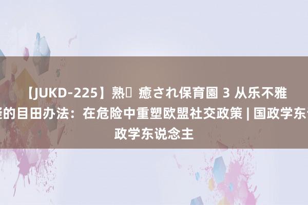 【JUKD-225】熟・癒され保育園 3 从乐不雅到怀疑的目田办法：在危险中重塑欧盟社交政策 | 国政学东说念主