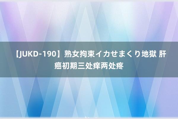 【JUKD-190】熟女拘束イカせまくり地獄 肝癌初期三处痒两处疼