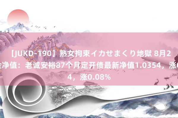 【JUKD-190】熟女拘束イカせまくり地獄 8月2日基金净值：老诚安裕87个月定开债最新净值1.0354，涨0.08%