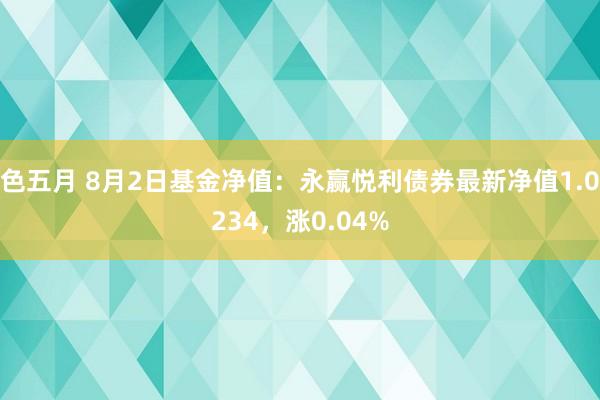 色五月 8月2日基金净值：永赢悦利债券最新净值1.0234，涨0.04%