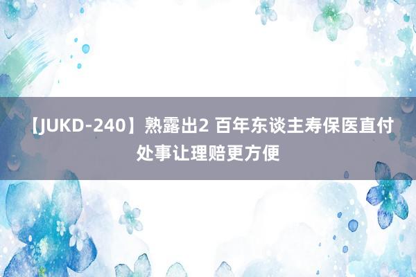 【JUKD-240】熟露出2 百年东谈主寿保医直付处事让理赔更方便