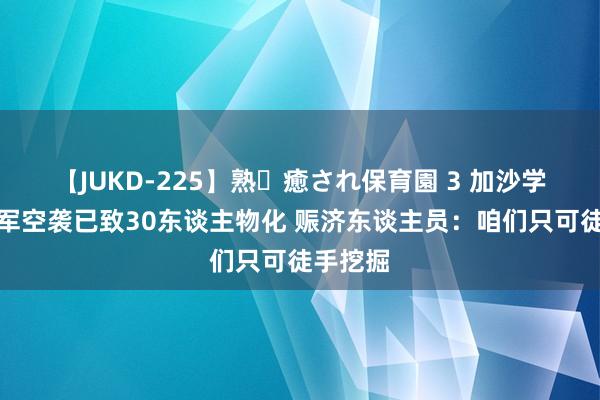 【JUKD-225】熟・癒され保育園 3 加沙学校遭以军空袭已致30东谈主物化 赈济东谈主员：咱们只可徒手挖掘