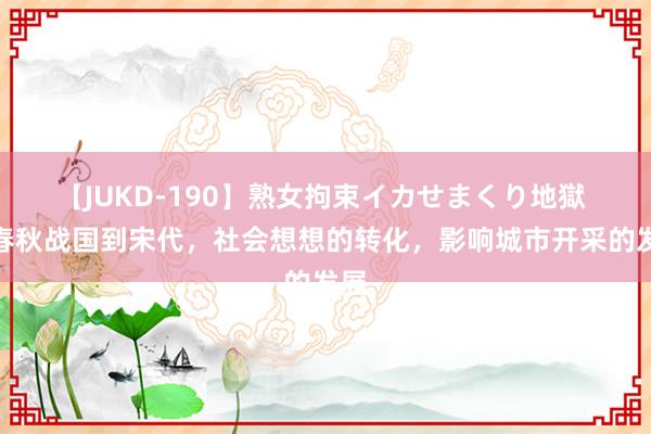 【JUKD-190】熟女拘束イカせまくり地獄 自春秋战国到宋代，社会想想的转化，影响城市开采的发展