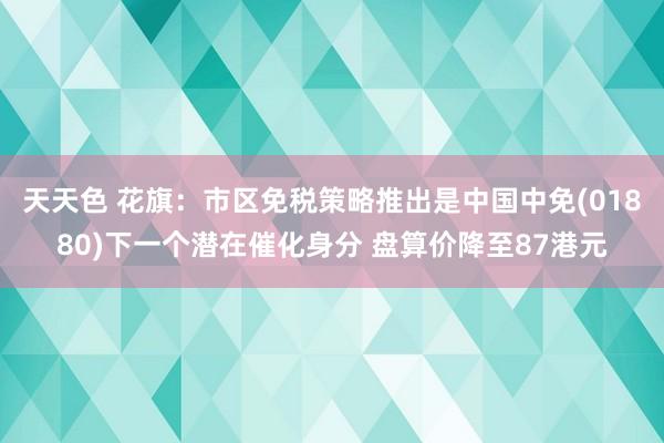 天天色 花旗：市区免税策略推出是中国中免(01880)下一个潜在催化身分 盘算价降至87港元