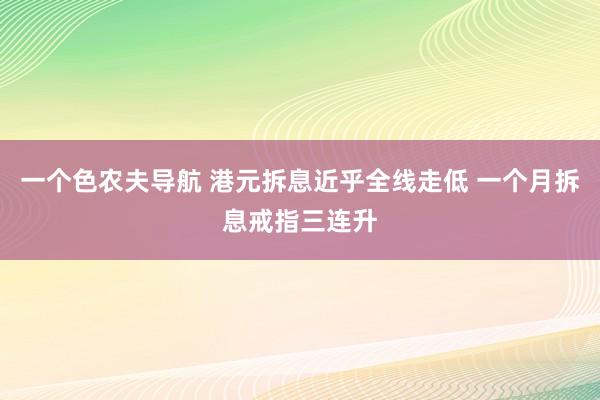 一个色农夫导航 港元拆息近乎全线走低 一个月拆息戒指三连升